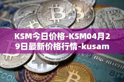 KSM今日价格-KSM04月29日最新价格行情-kusama最新走势消息