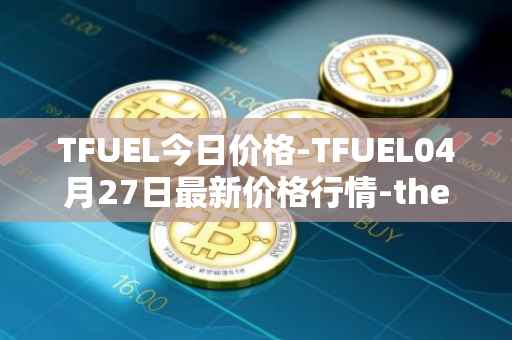 TFUEL今日价格-TFUEL04月27日最新价格行情-thetafuel最新走势消息