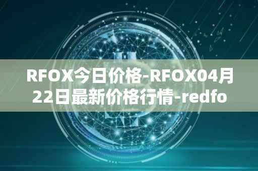RFOX今日价格-RFOX04月22日最新价格行情-redfox-labs最新走势消息