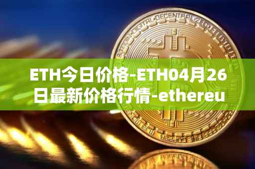 ETH今日价格-ETH04月26日最新价格行情-ethereum最新走势消息