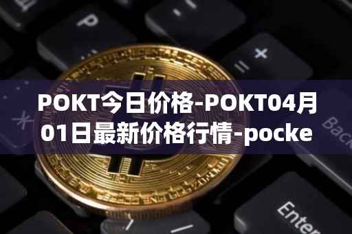 POKT今日价格-POKT04月01日最新价格行情-pocketnetwork最新走势消息