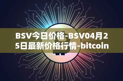 BSV今日价格-BSV04月25日最新价格行情-bitcoin-cash-sv最新走势消息