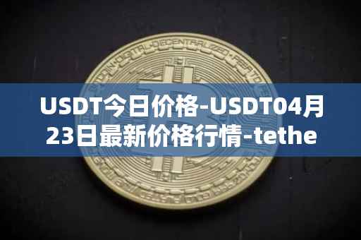 USDT今日价格-USDT04月23日最新价格行情-tether最新走势消息