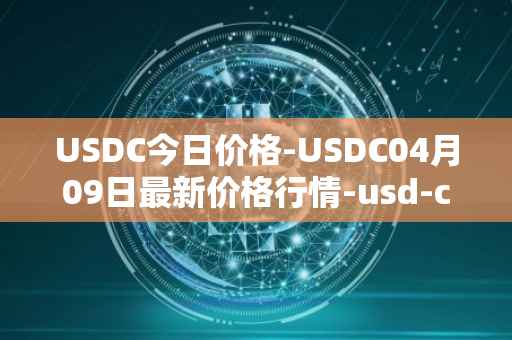 USDC今日价格-USDC04月09日最新价格行情-usd-coin最新走势消息