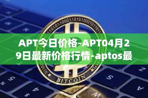 APT今日价格-APT04月29日最新价格行情-aptos最新走势消息