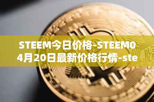 STEEM今日价格-STEEM04月20日最新价格行情-steem最新走势消息