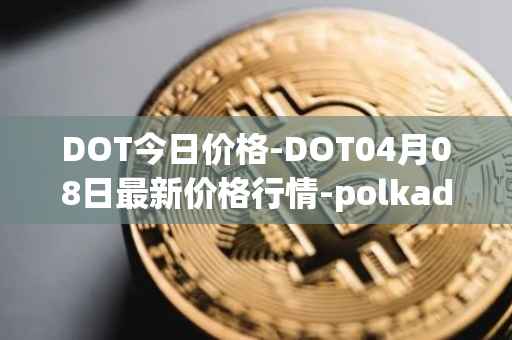 DOT今日价格-DOT04月08日最新价格行情-polkadot-new最新走势消息