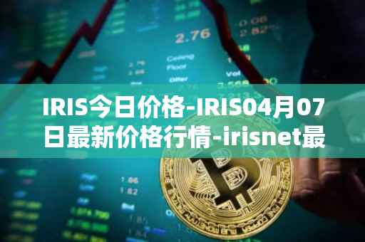 IRIS今日价格-IRIS04月07日最新价格行情-irisnet最新走势消息