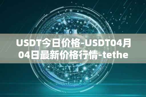 USDT今日价格-USDT04月04日最新价格行情-tether最新走势消息