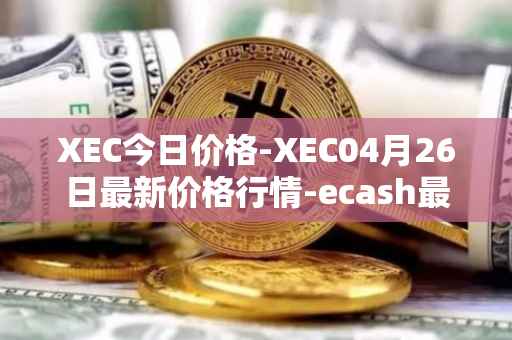 XEC今日价格-XEC04月26日最新价格行情-ecash最新走势消息