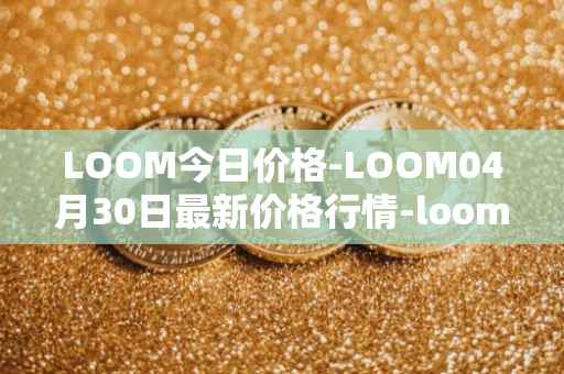 LOOM今日价格-LOOM04月30日最新价格行情-loom-network最新走势消息