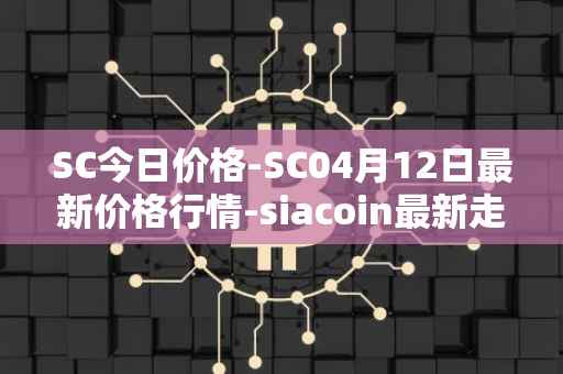 SC今日价格-SC04月12日最新价格行情-siacoin最新走势消息
