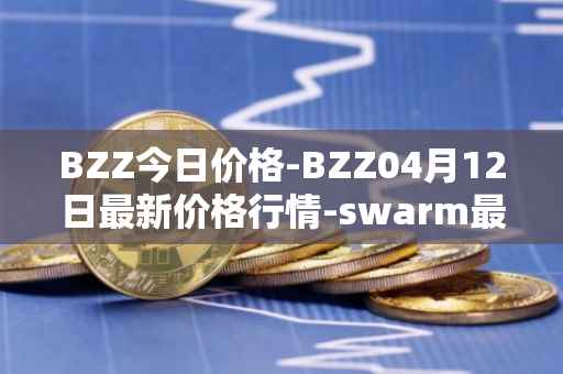 BZZ今日价格-BZZ04月12日最新价格行情-swarm最新走势消息