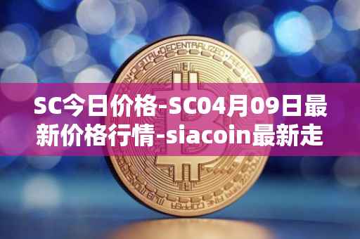 SC今日价格-SC04月09日最新价格行情-siacoin最新走势消息
