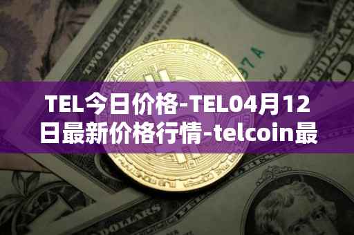 TEL今日价格-TEL04月12日最新价格行情-telcoin最新走势消息