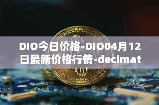 DIO今日价格-DIO04月12日最新价格行情-decimated最新走势消息