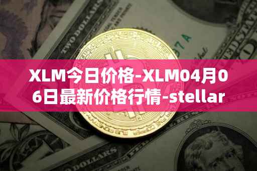 XLM今日价格-XLM04月06日最新价格行情-stellar最新走势消息
