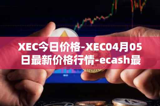 XEC今日价格-XEC04月05日最新价格行情-ecash最新走势消息