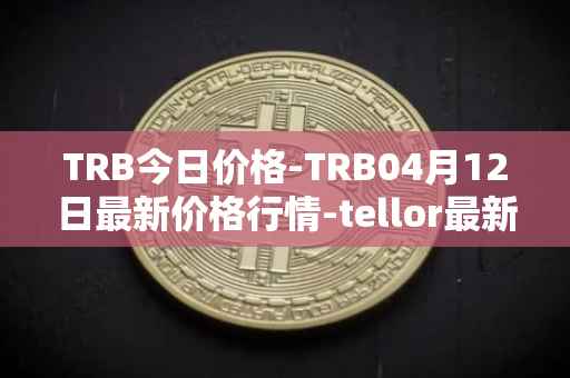 TRB今日价格-TRB04月12日最新价格行情-tellor最新走势消息