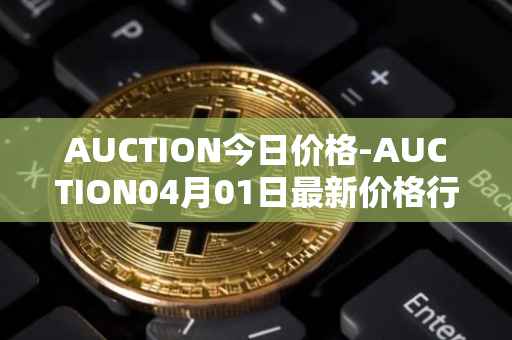 AUCTION今日价格-AUCTION04月01日最新价格行情-auction最新走势消息