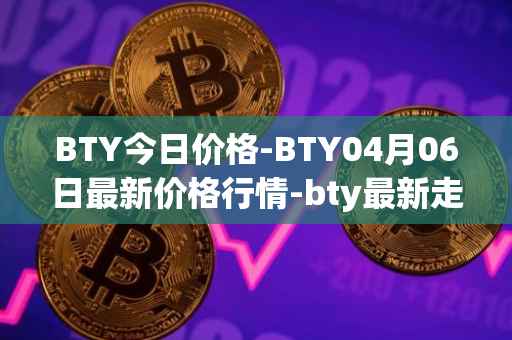 BTY今日价格-BTY04月06日最新价格行情-bty最新走势消息