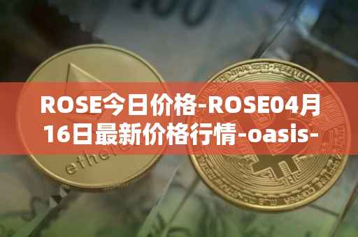 ROSE今日价格-ROSE04月16日最新价格行情-oasis-network最新走势消息