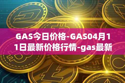 GAS今日价格-GAS04月11日最新价格行情-gas最新走势消息