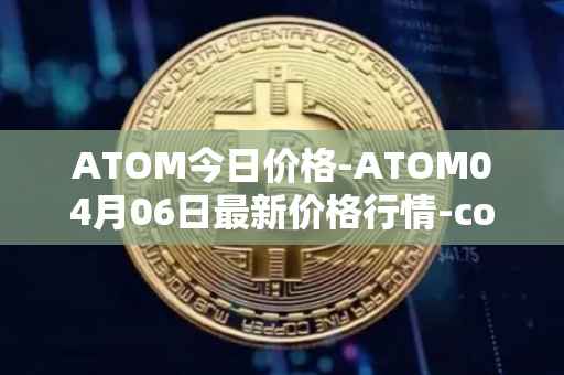 ATOM今日价格-ATOM04月06日最新价格行情-cosmos最新走势消息