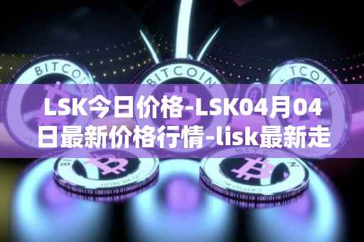 LSK今日价格-LSK04月04日最新价格行情-lisk最新走势消息