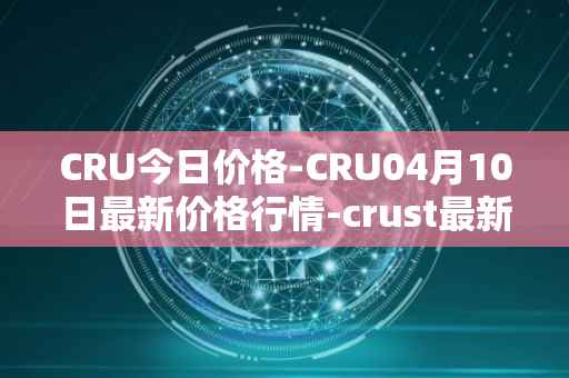 CRU今日价格-CRU04月10日最新价格行情-crust最新走势消息