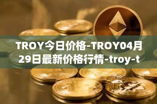 TROY今日价格-TROY04月29日最新价格行情-troy-trade最新走势消息