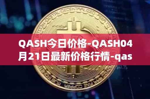 QASH今日价格-QASH04月21日最新价格行情-qash最新走势消息