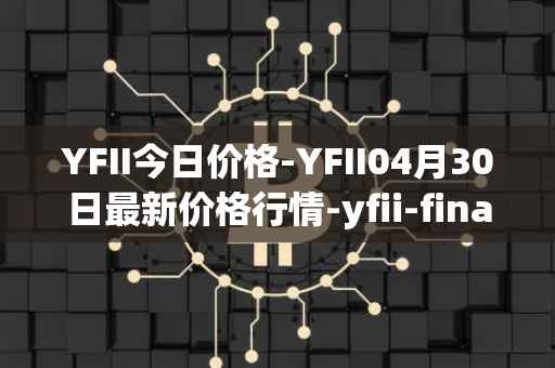 YFII今日价格-YFII04月30日最新价格行情-yfii-finance最新走势消息