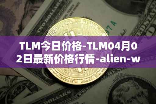 TLM今日价格-TLM04月02日最新价格行情-alien-worlds最新走势消息