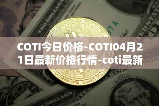 COTI今日价格-COTI04月21日最新价格行情-coti最新走势消息