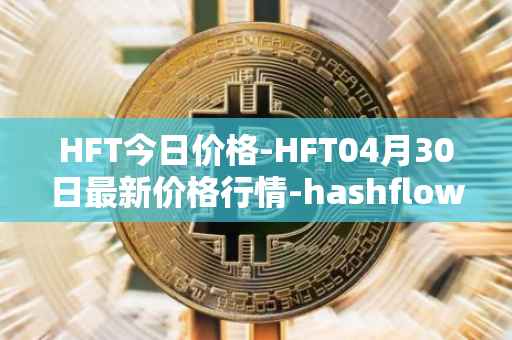 HFT今日价格-HFT04月30日最新价格行情-hashflow最新走势消息