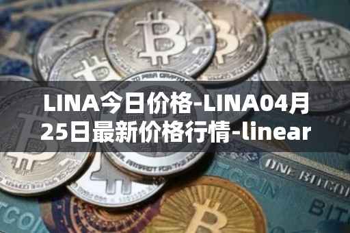 LINA今日价格-LINA04月25日最新价格行情-linear最新走势消息
