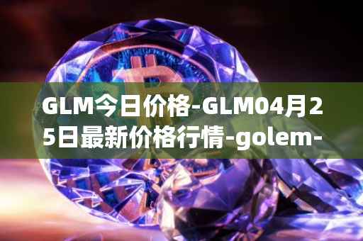 GLM今日价格-GLM04月25日最新价格行情-golem-network-tokens最新走势消息