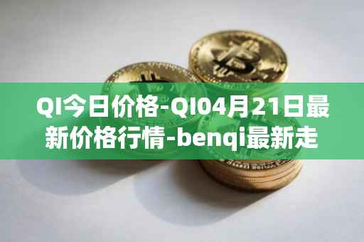 QI今日价格-QI04月21日最新价格行情-benqi最新走势消息
