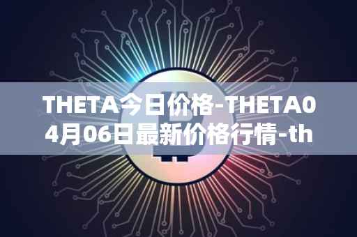 THETA今日价格-THETA04月06日最新价格行情-theta-token最新走势消息