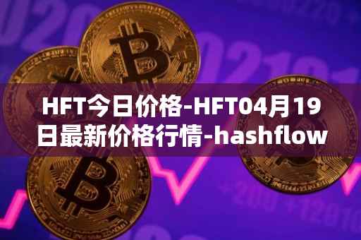 HFT今日价格-HFT04月19日最新价格行情-hashflow最新走势消息