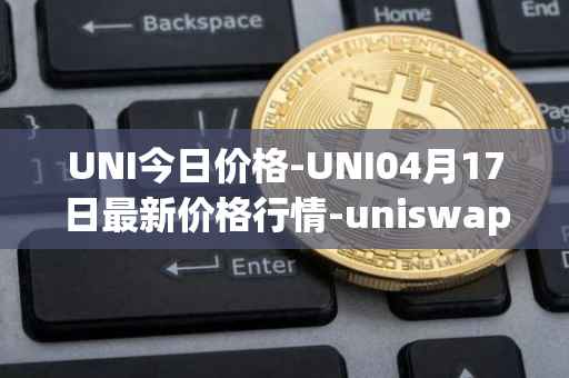UNI今日价格-UNI04月17日最新价格行情-uniswap最新走势消息