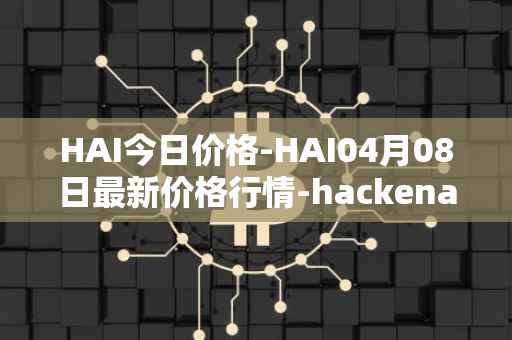 HAI今日价格-HAI04月08日最新价格行情-hackenai最新走势消息