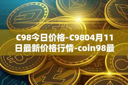 C98今日价格-C9804月11日最新价格行情-coin98最新走势消息