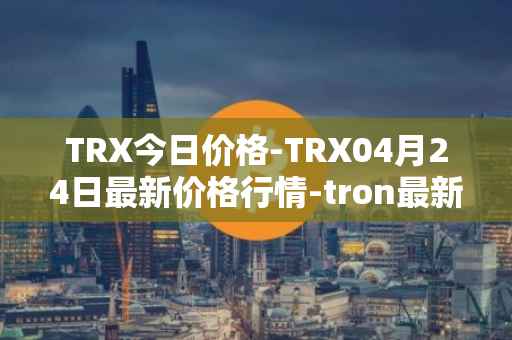 TRX今日价格-TRX04月24日最新价格行情-tron最新走势消息