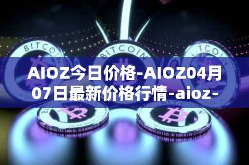 AIOZ今日价格-AIOZ04月07日最新价格行情-aioz-network最新走势消息