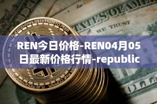 REN今日价格-REN04月05日最新价格行情-republic-protocol最新走势消息