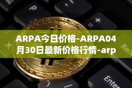 ARPA今日价格-ARPA04月30日最新价格行情-arpa-chain最新走势消息