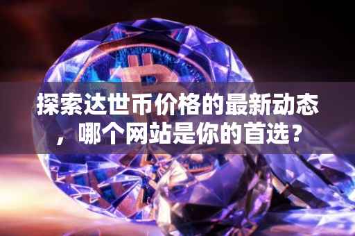 探索达世币价格的最新动态，哪个网站是你的首选？
