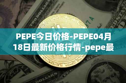 PEPE今日价格-PEPE04月18日最新价格行情-pepe最新走势消息